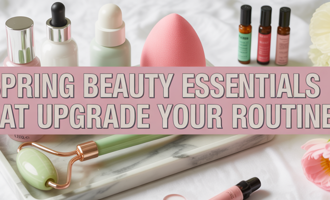 Spring Beauty Essentials That Upgrade Your Routine