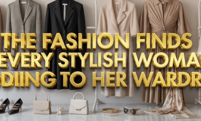 Your Best Picks: The Fashion Finds Every Stylish Woman Is Adding to Her Wardrobe