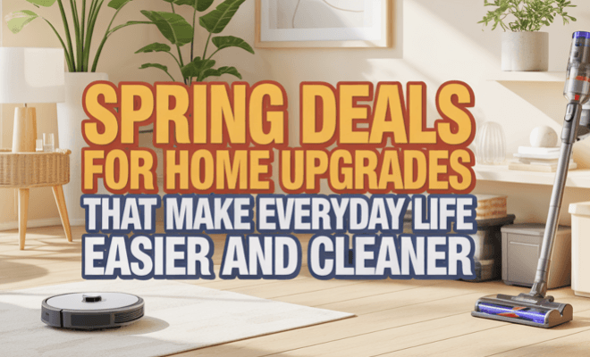 Spring Deals for Home Upgrades That Make Everyday Life Easier and Cleaner