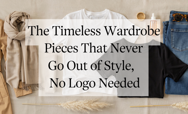 The Timeless Wardrobe Pieces That Never Go Out of Style, No Logo Needed